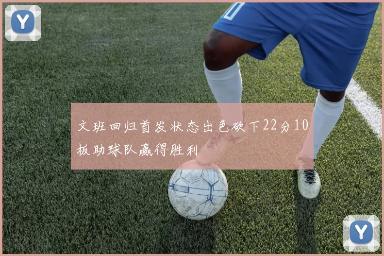 文班回归首发状态出色砍下22分10板助球队赢得胜利