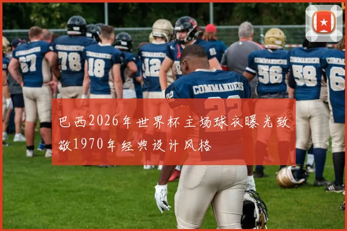 巴西2026年世界杯主场球衣曝光致敬1970年经典设计风格