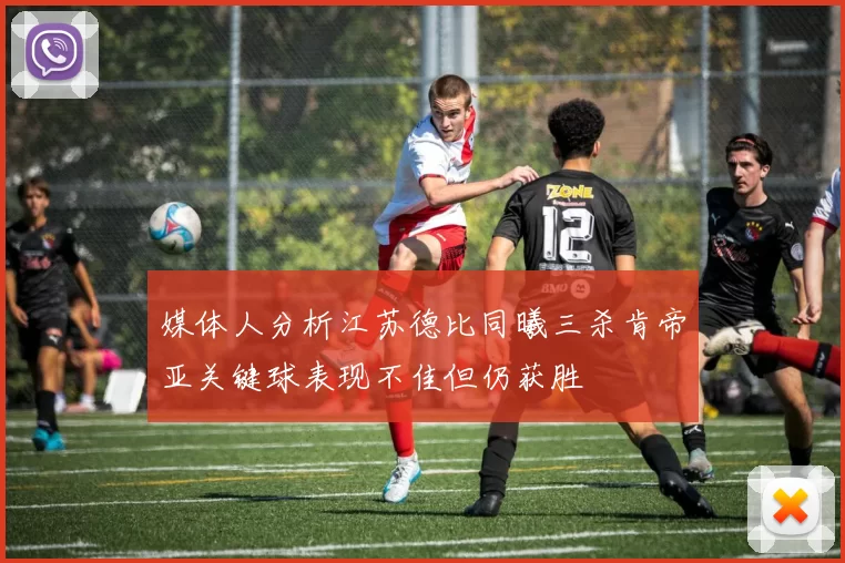 媒体人分析江苏德比同曦三杀肯帝亚关键球表现不佳但仍获胜