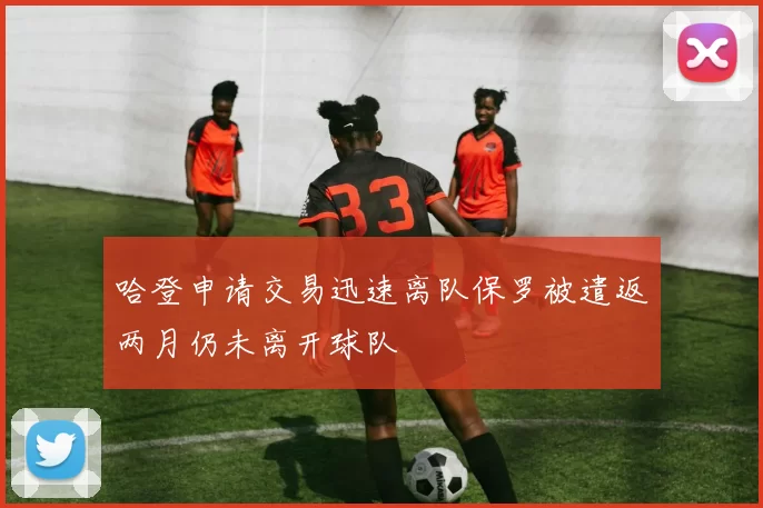 哈登申请交易迅速离队保罗被遣返两月仍未离开球队