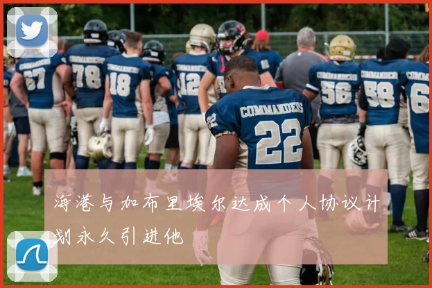 海港与加布里埃尔达成个人协议计划永久引进他