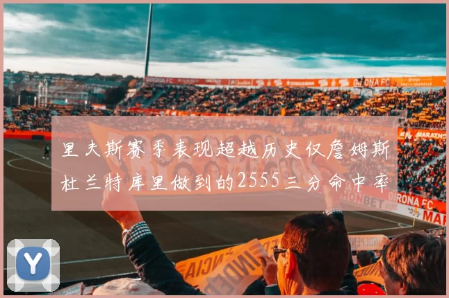 里夫斯赛季表现超越历史仅詹姆斯杜兰特库里做到的2555三分命中率50成就