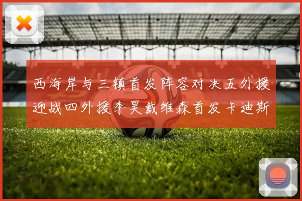 西海岸与三镇首发阵容对决五外援迎战四外援李昊戴维森首发卡迪斯出战