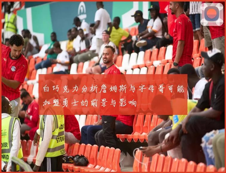 白巧克力分析詹姆斯与字母哥可能加盟勇士的前景与影响