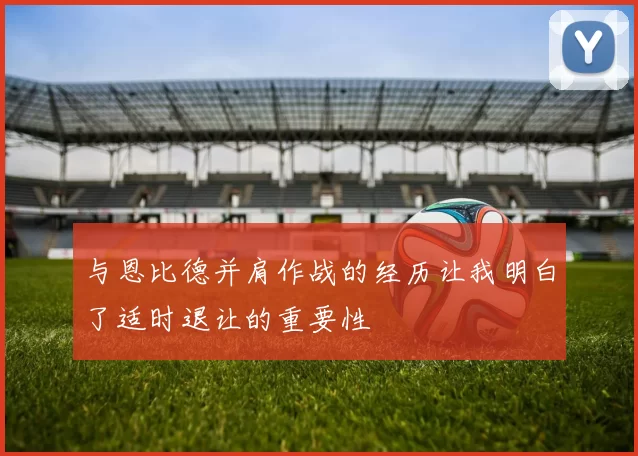 与恩比德并肩作战的经历让我明白了适时退让的重要性