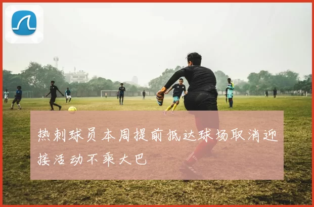 热刺球员本周提前抵达球场取消迎接活动不乘大巴