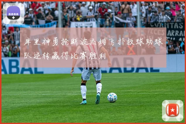 库里神勇抢断波杰姆飞扑救球助球队逆转赢得比赛胜利