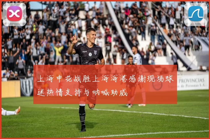 上海申花战胜上海海港感谢现场球迷热情支持与呐喊助威