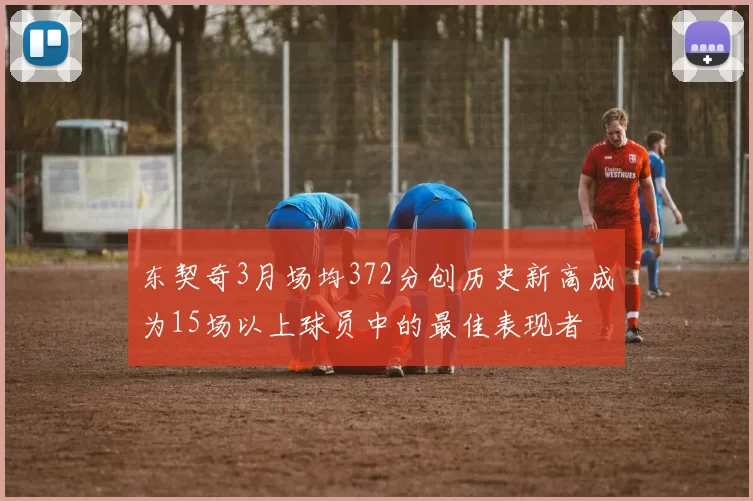 东契奇3月场均372分创历史新高成为15场以上球员中的最佳表现者