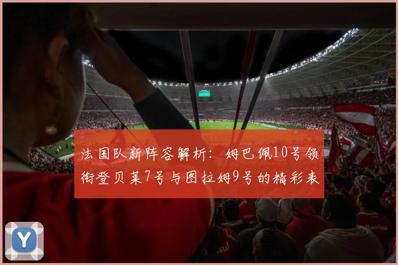 法国队新阵容解析：姆巴佩10号领衔登贝莱7号与图拉姆9号的精彩表现
