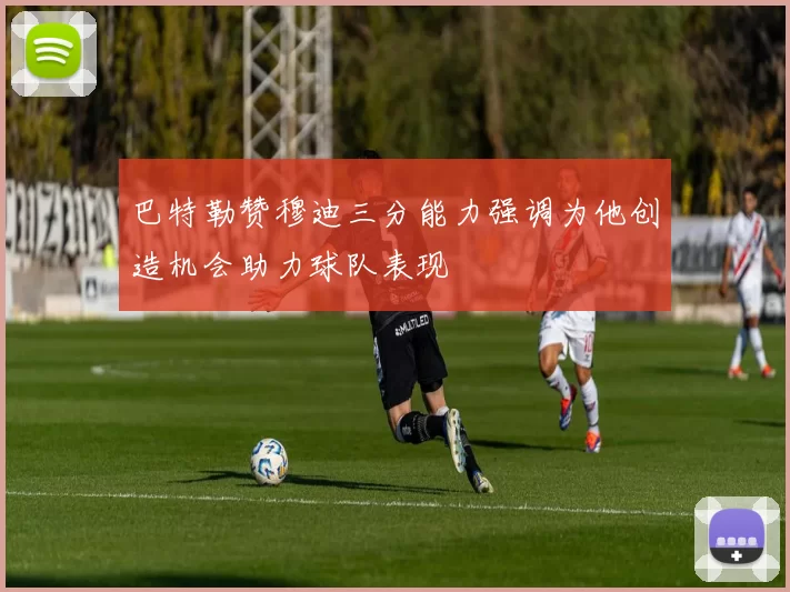 巴特勒赞穆迪三分能力强调为他创造机会助力球队表现