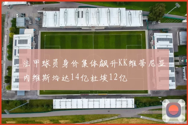 法甲球员身价集体飙升KK维蒂尼亚内维斯均达14亿杜埃12亿