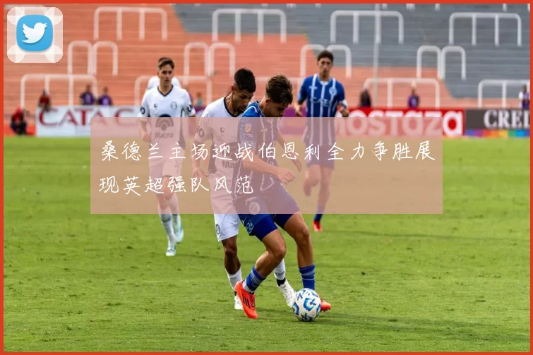 桑德兰主场迎战伯恩利全力争胜展现英超强队风范