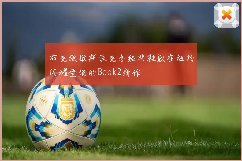 布克致敬斯派克李经典鞋款在纽约闪耀登场的Book2新作