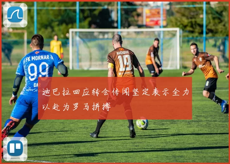 迪巴拉回应转会传闻坚定表示全力以赴为罗马拼搏